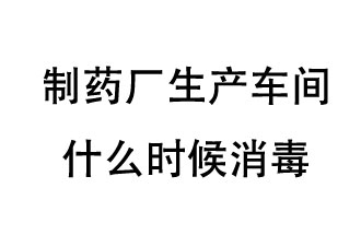 制藥廠生產(chǎn)車間什么時(shí)候消毒？